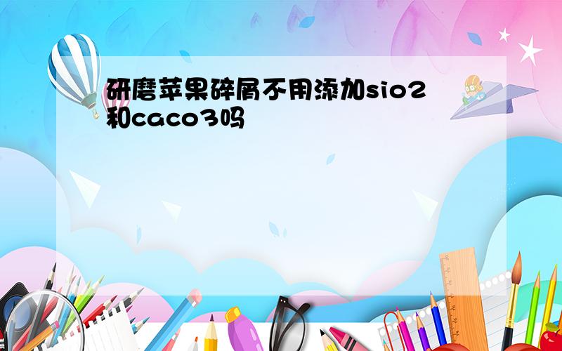 研磨苹果碎屑不用添加sio2和caco3吗