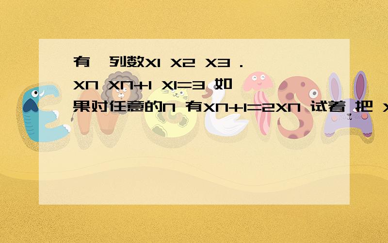 有一列数X1 X2 X3 .XN XN+1 X1=3 如果对任意的N 有XN+1=2XN 试着 把 XN用N表示出来