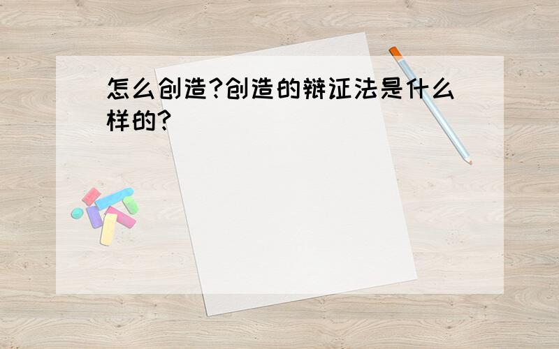 怎么创造?创造的辩证法是什么样的?