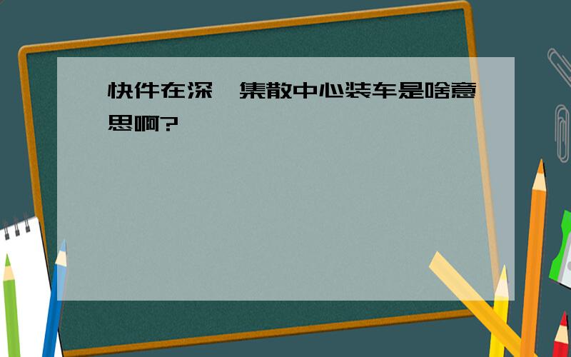 快件在深圳集散中心装车是啥意思啊?