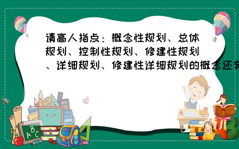 请高人指点：概念性规划、总体规划、控制性规划、修建性规划、详细规划、修建性详细规划的概念还有他们所要做的内容的差异性区别在哪里 求大师指点,越详细越好