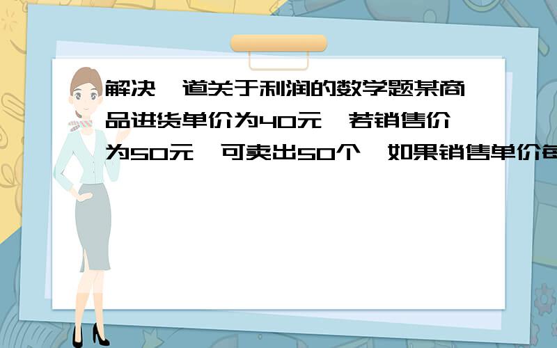 解决一道关于利润的数学题某商品进货单价为40元,若销售价为50元,可卖出50个,如果销售单价每涨1元,销售量就减少1个,为了获得最大利润,则此商品的最佳售价应为多少?我已经设应加价x元,获