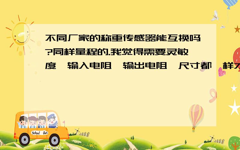 不同厂家的称重传感器能互换吗?同样量程的.我觉得需要灵敏度、输入电阻、输出电阻、尺寸都一样才行,