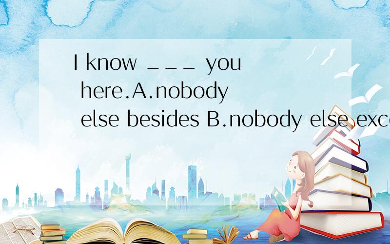 I know ___ you here.A.nobody else besides B.nobody else except C.else nobody besidesI know ___ you here.A.nobody else besides B.nobody else except C.else nobody besides D.else nobody except