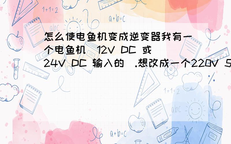 怎么使电鱼机变成逆变器我有一个电鱼机（12V DC 或 24V DC 输入的）.想改成一个220V 50Hz的逆变器.