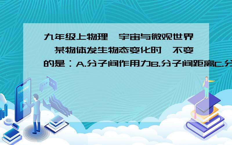 九年级上物理【宇宙与微观世界】某物体发生物态变化时,不变的是：A.分子间作用力B.分子间距离C.分子种类D.分子个数