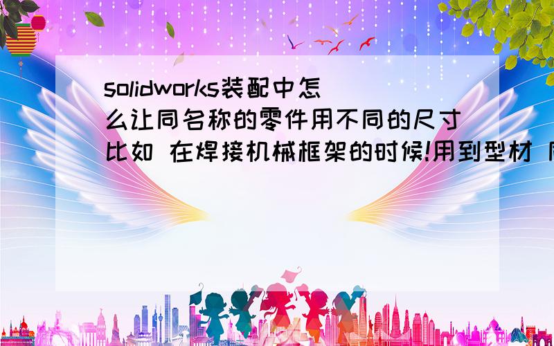 solidworks装配中怎么让同名称的零件用不同的尺寸比如 在焊接机械框架的时候!用到型材 同一型号的型材但是长度不一样!