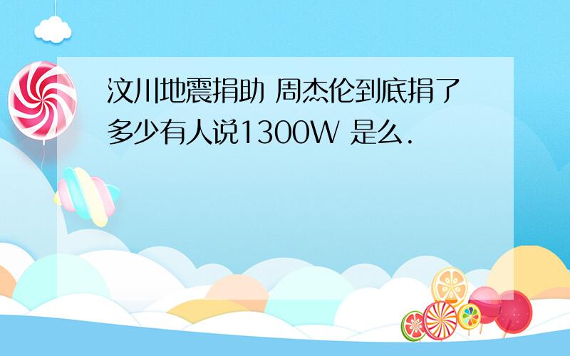 汶川地震捐助 周杰伦到底捐了多少有人说1300W 是么.