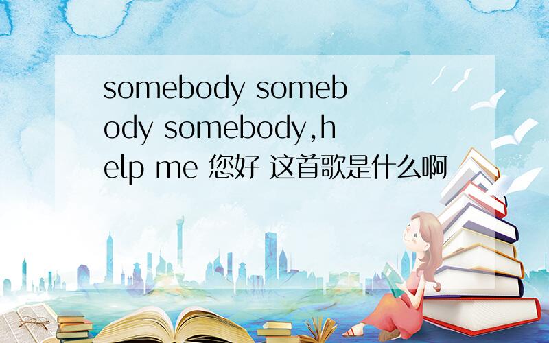 somebody somebody somebody,help me 您好 这首歌是什么啊