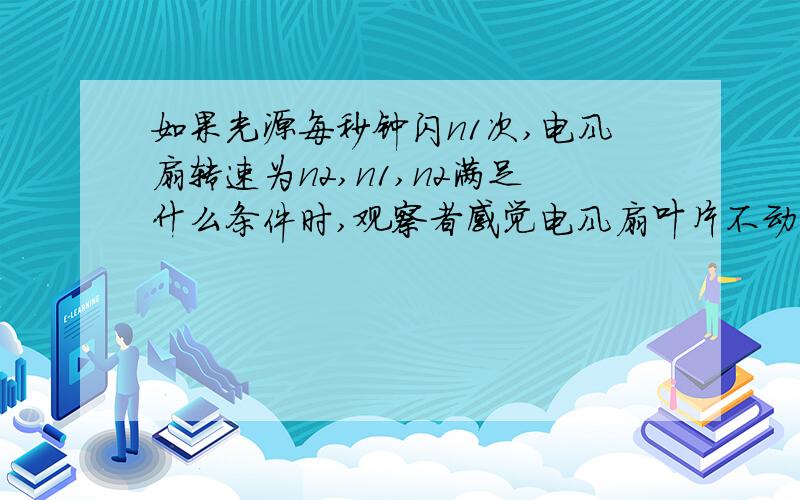 如果光源每秒钟闪n1次,电风扇转速为n2,n1,n2满足什么条件时,观察者感觉电风扇叶片不动