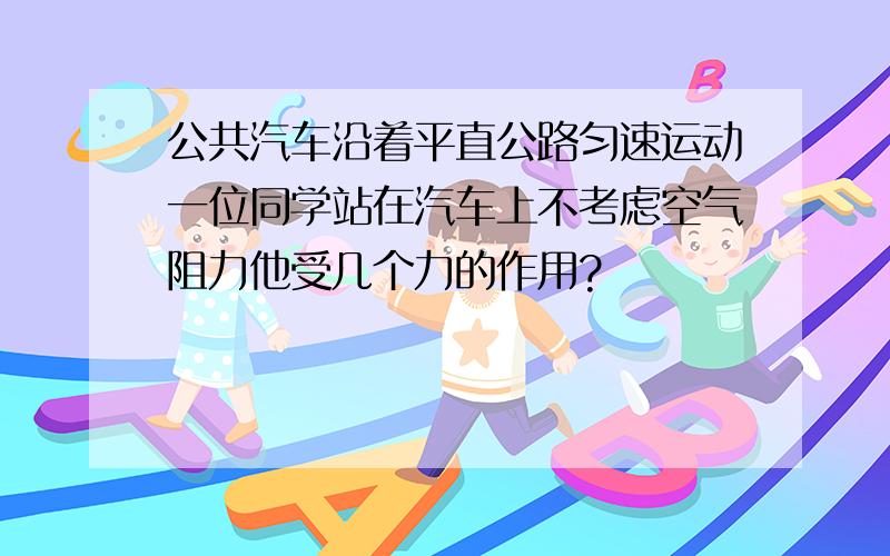 公共汽车沿着平直公路匀速运动一位同学站在汽车上不考虑空气阻力他受几个力的作用?