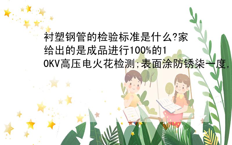 衬塑钢管的检验标准是什么?家给出的是成品进行100%的10KV高压电火花检测;表面涂防锈柒一度,我不知道这样的要求能行不?