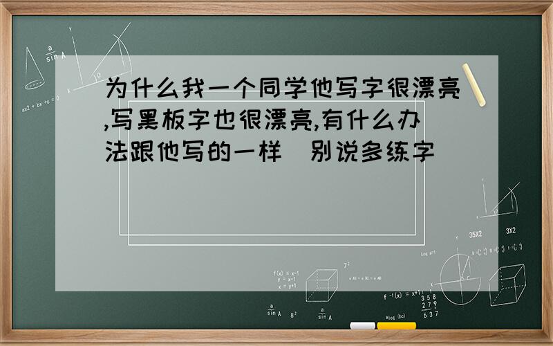 为什么我一个同学他写字很漂亮,写黑板字也很漂亮,有什么办法跟他写的一样（别说多练字）