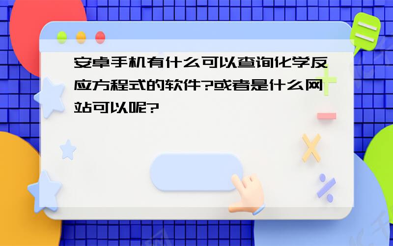 安卓手机有什么可以查询化学反应方程式的软件?或者是什么网站可以呢?