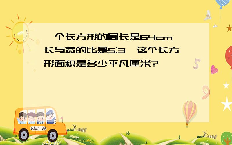 一个长方形的周长是64cm,长与宽的比是5:3,这个长方形面积是多少平凡厘米?