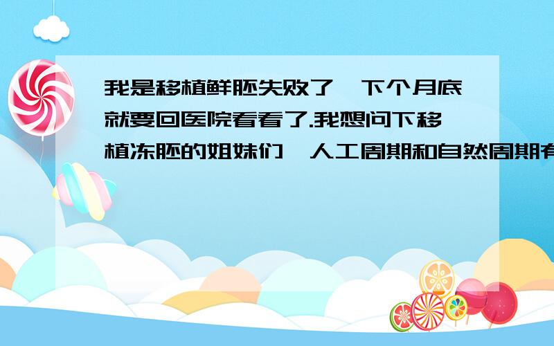 我是移植鲜胚失败了,下个月底就要回医院看看了.我想问下移植冻胚的姐妹们,人工周期和自然周期有什么区别啊?哪个的成功率要高一些呢?什么样的人就可以做自然周期呢?