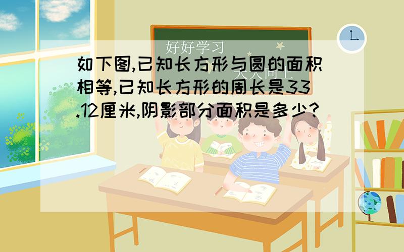 如下图,已知长方形与圆的面积相等,已知长方形的周长是33.12厘米,阴影部分面积是多少?