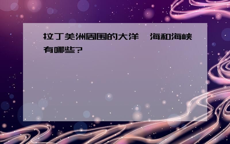 拉丁美洲周围的大洋、海和海峡有哪些?