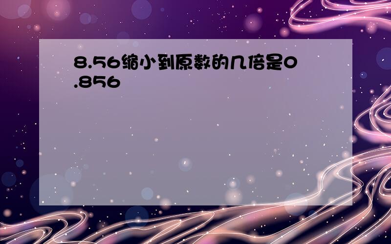 8.56缩小到原数的几倍是0.856