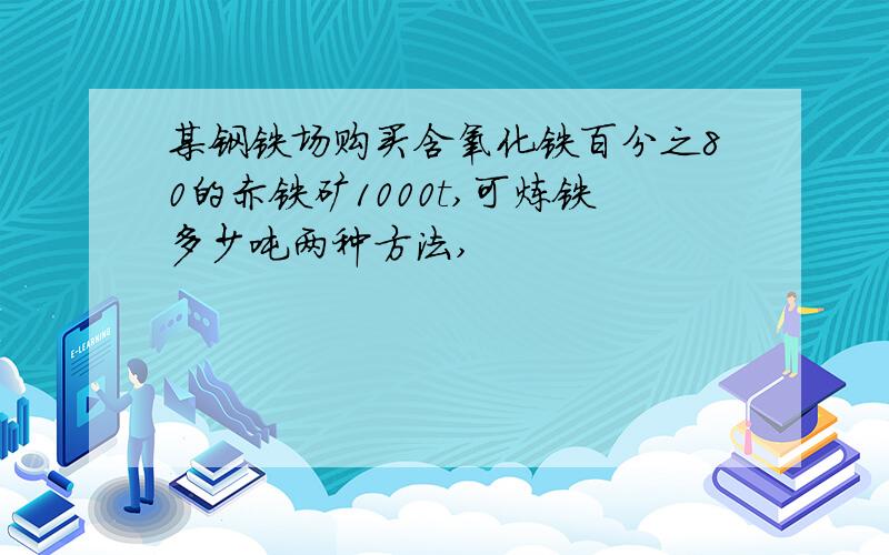 某钢铁场购买含氧化铁百分之80的赤铁矿1000t,可炼铁多少吨两种方法,