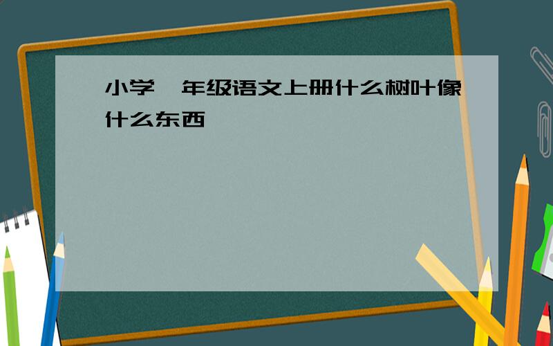 小学一年级语文上册什么树叶像什么东西