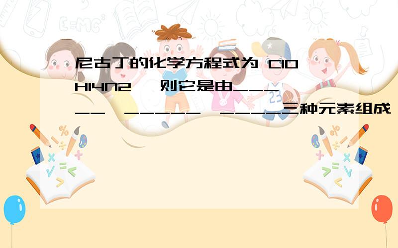 尼古丁的化学方程式为 C10H14N2 ,则它是由_____、_____、____三种元素组成,每个分子由____个原子构成?