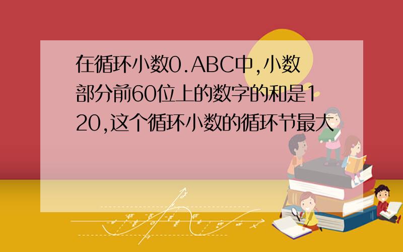 在循环小数0.ABC中,小数部分前60位上的数字的和是120,这个循环小数的循环节最大