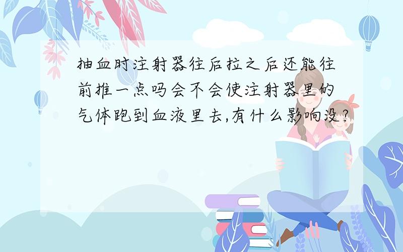 抽血时注射器往后拉之后还能往前推一点吗会不会使注射器里的气体跑到血液里去,有什么影响没?