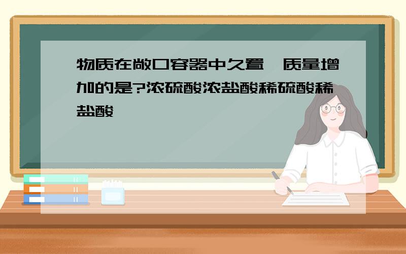 物质在敞口容器中久置,质量增加的是?浓硫酸浓盐酸稀硫酸稀盐酸