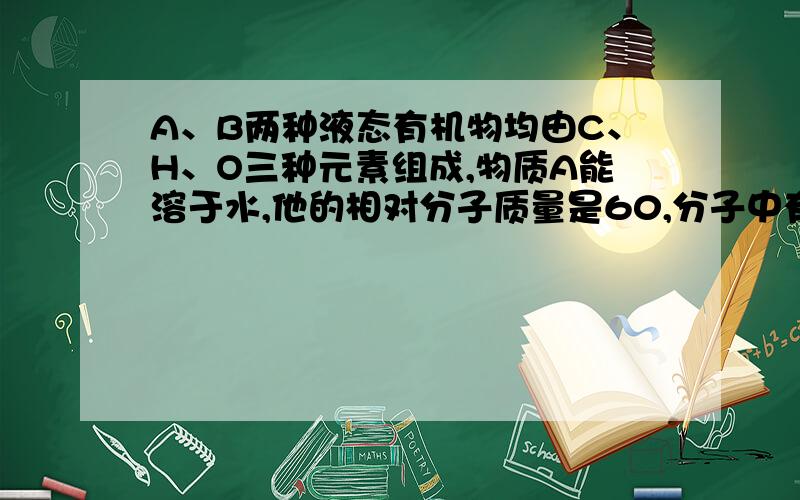 A、B两种液态有机物均由C、H、O三种元素组成,物质A能溶于水,他的相对分子质量是60,分子中有8个原子,其中氧原子与碳原子数相等,且A与Na2CO3溶液混合时冒气泡.B分子中有9个原子,分子内所有原