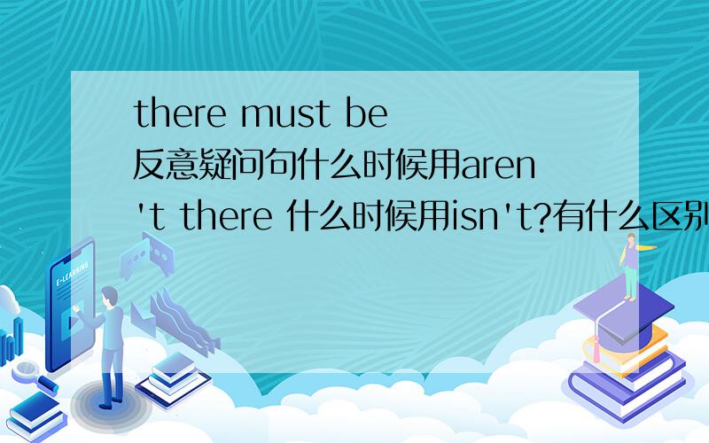 there must be 反意疑问句什么时候用aren't there 什么时候用isn't?有什么区别?