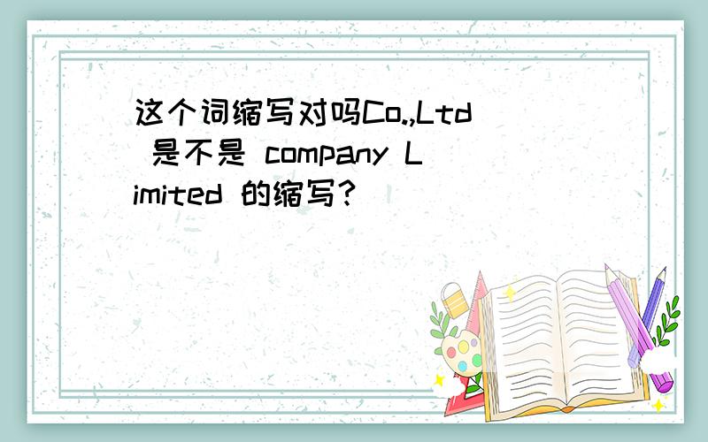 这个词缩写对吗Co.,Ltd 是不是 company Limited 的缩写?