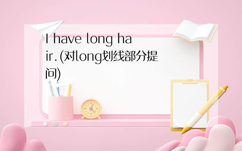 I have long hair.(对long划线部分提问)