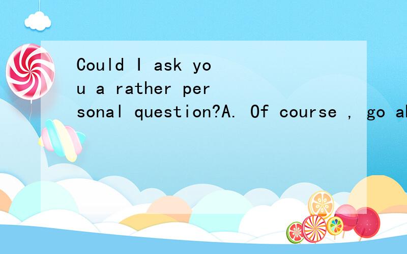 Could I ask you a rather personal question?A. Of course , go ahead   B. No problem什么区别