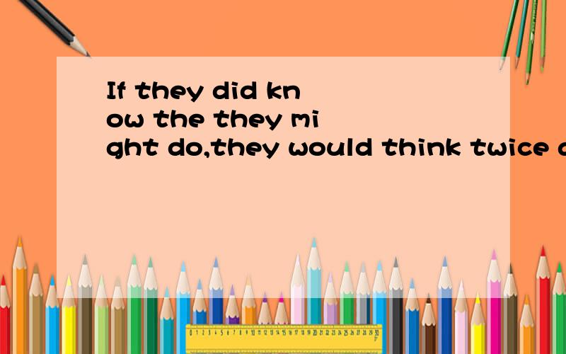 If they did know the they might do,they would think twice about it填什么,harmful 或者vary对吗,或者他们的词性转换对吗If they did know the they might do,they would think twice about it空格在这里