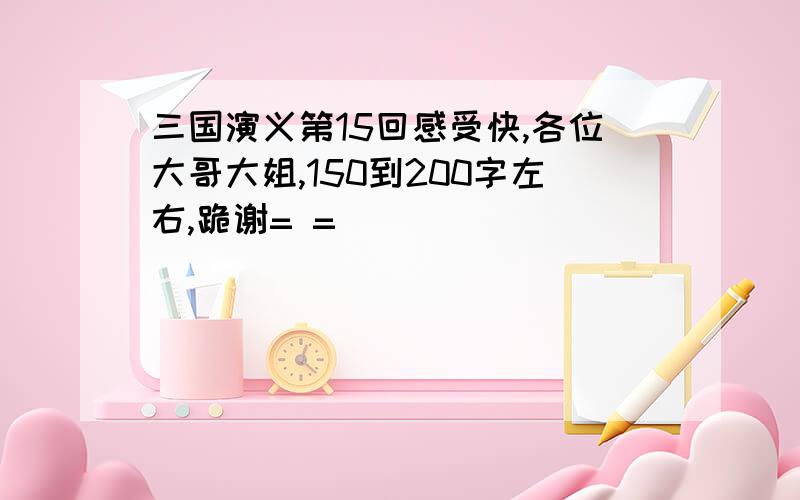 三国演义第15回感受快,各位大哥大姐,150到200字左右,跪谢= =