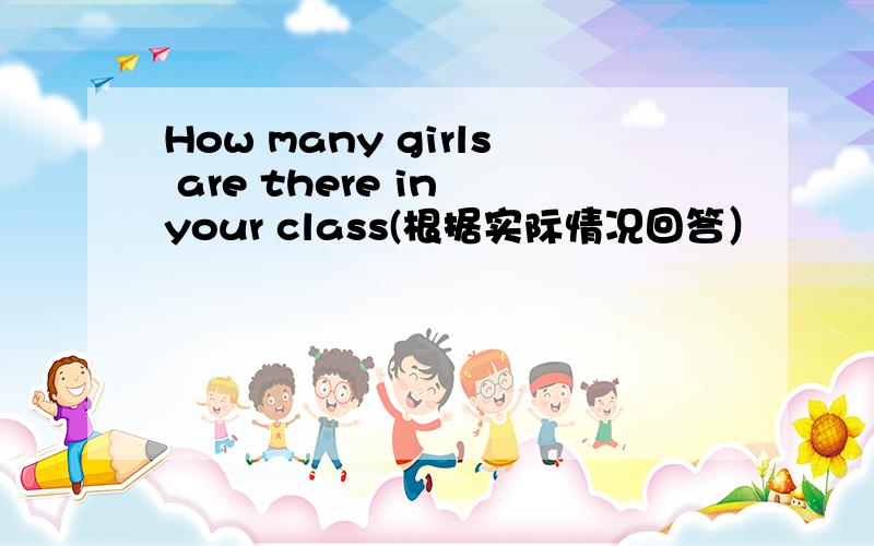 How many girls are there in your class(根据实际情况回答）