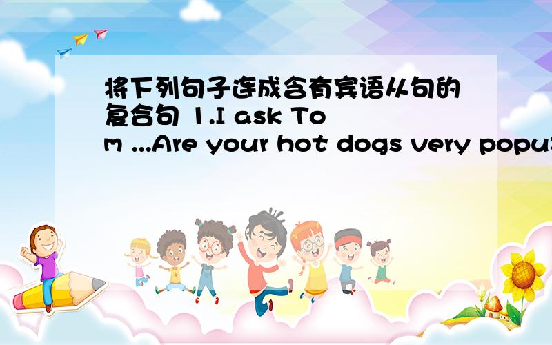 将下列句子连成含有宾语从句的复合句 1.I ask Tom ...Are your hot dogs very popu将下列句子连成含有宾语从句的复合句1.I ask Tom ...Are your hot dogs very popular?I ask Tom（ ） his hot dogs（ ） very popular?2.I ask T