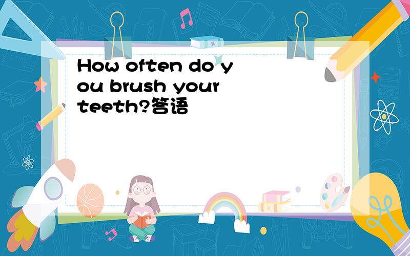 How often do you brush your teeth?答语