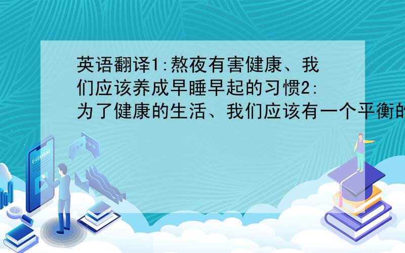英语翻译1:熬夜有害健康、我们应该养成早睡早起的习惯2:为了健康的生活、我们应该有一个平衡的饮食习惯,并且要多做运动、3:多吃蔬菜和水果、这样我们就能保持健康、