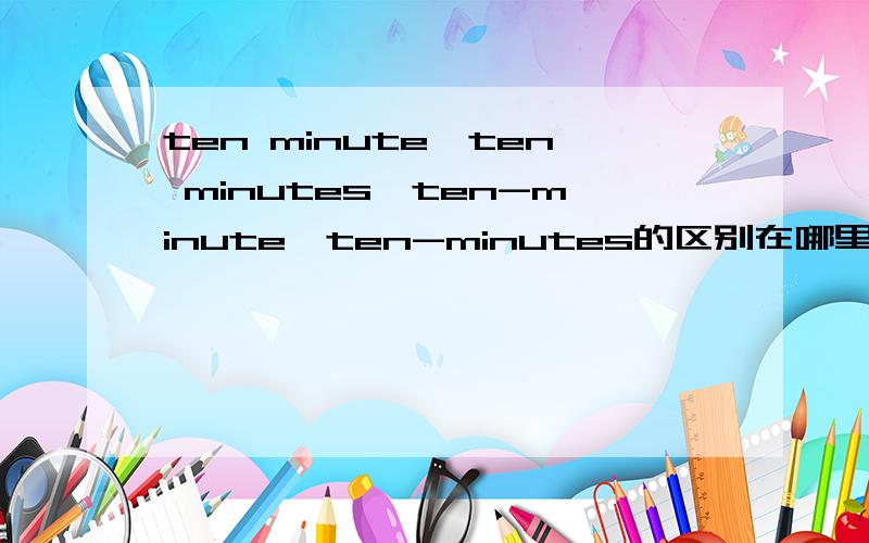 ten minute,ten minutes,ten-minute,ten-minutes的区别在哪里?