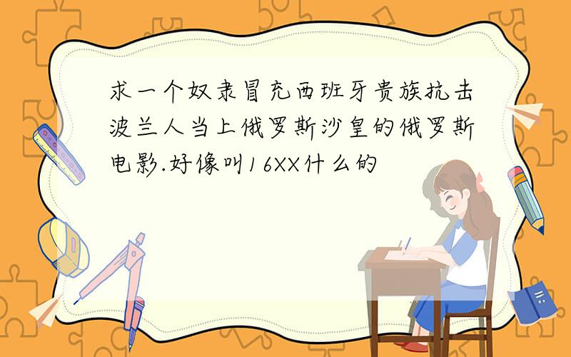 求一个奴隶冒充西班牙贵族抗击波兰人当上俄罗斯沙皇的俄罗斯电影.好像叫16XX什么的