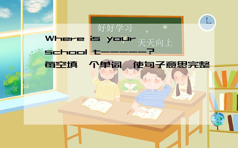 Where is your school t-----?每空填一个单词,使句子意思完整