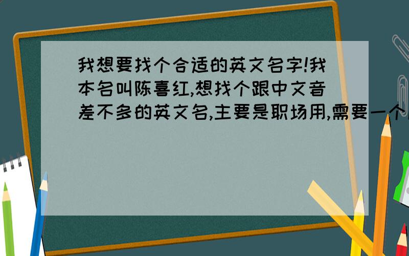 我想要找个合适的英文名字!我本名叫陈喜红,想找个跟中文音差不多的英文名,主要是职场用,需要一个成熟点的并且也特殊又简单的,