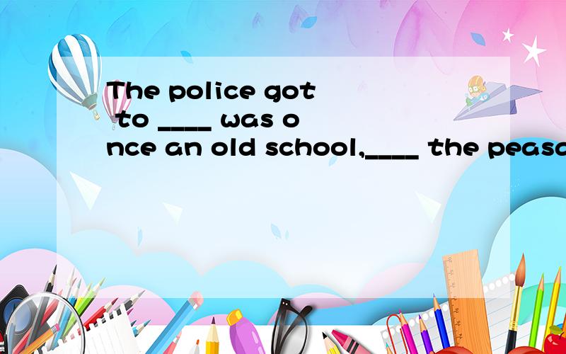 The police got to ____ was once an old school,____ the peasants used as a store.A.what; whichB.what;whereC.which;whichD.which;where