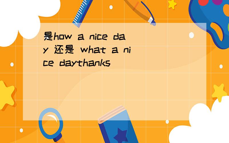 是how a nice day 还是 what a nice daythanks