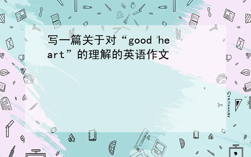 写一篇关于对“good heart”的理解的英语作文