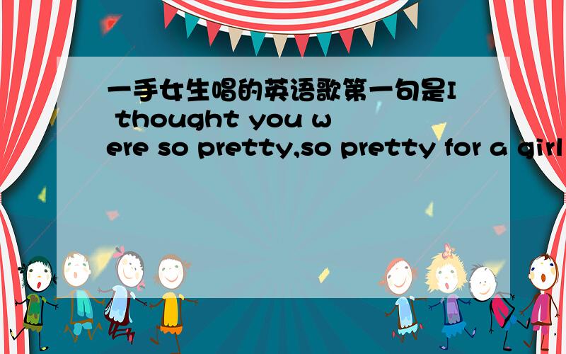 一手女生唱的英语歌第一句是I thought you were so pretty,so pretty for a girl like me不是第一句，是中间部分吧，那女生的声音很安静舒服，节奏还不错