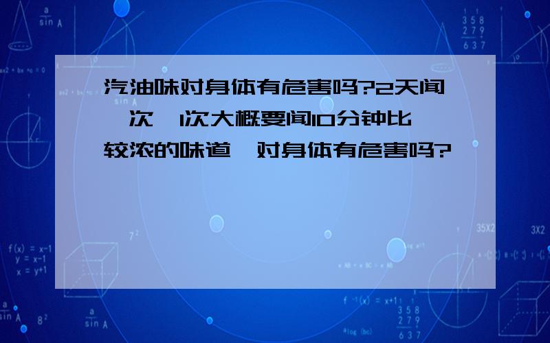 汽油味对身体有危害吗?2天闻一次,1次大概要闻10分钟比较浓的味道,对身体有危害吗?