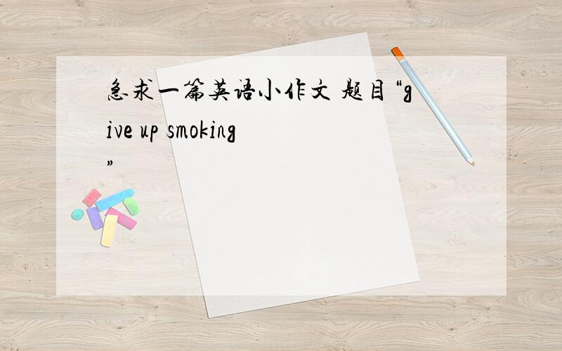 急求一篇英语小作文 题目“give up smoking”